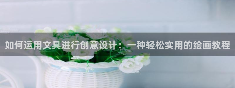 九游会棋牌牌：如何运用文具进行创意设计：