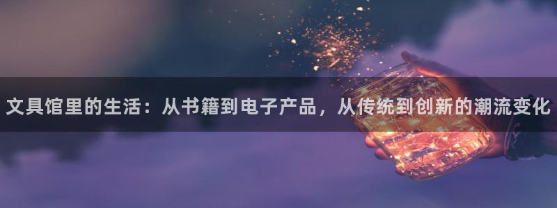 新版九游会：文具馆里的生活：从书籍到电子