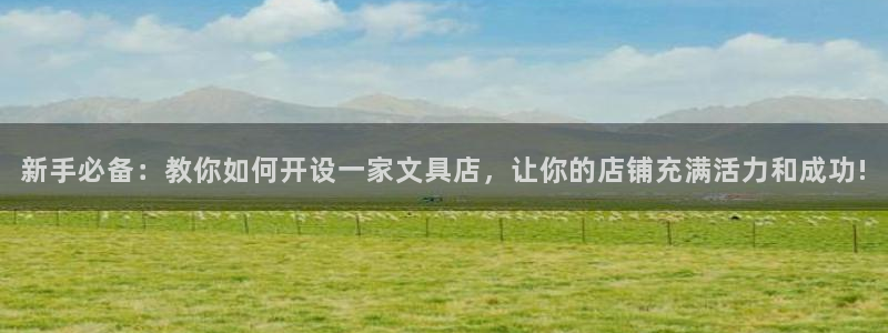 九游会手机版：新手必备：教你如何开设一家