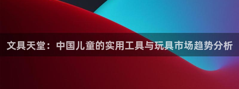 九游会体育网页：文具天堂：中国儿童的实用