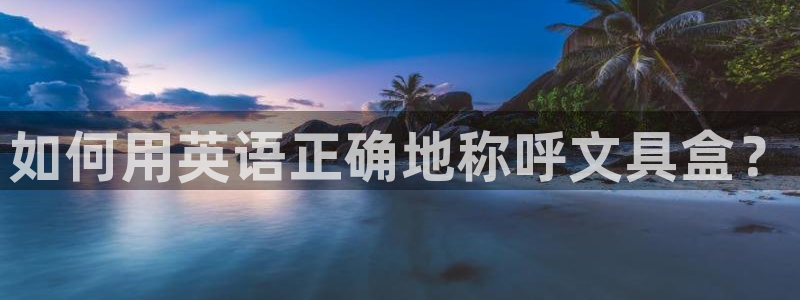 九游会j9官方入口：如何用英语正确地称呼