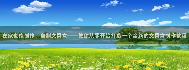 九游会老哥论坛：在家也能创作，自制文具盒