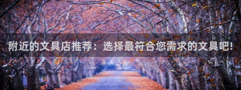 ga九游会：附近的文具店推荐：选择最符合