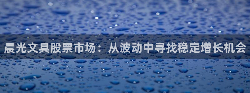 九游会不提款：晨光文具股票市场：从波动中