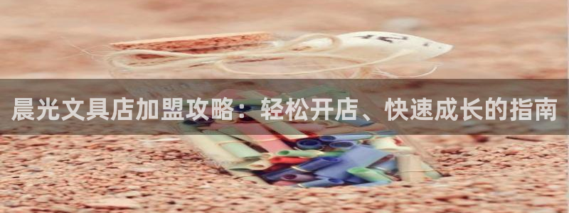 九游会亚洲登录：晨光文具店加盟攻略：轻松