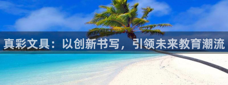 九游会国际直营：真彩文具：以创新书写，引