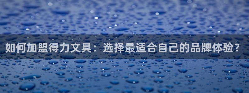 九游会强烈：如何加盟得力文具：选择最适合