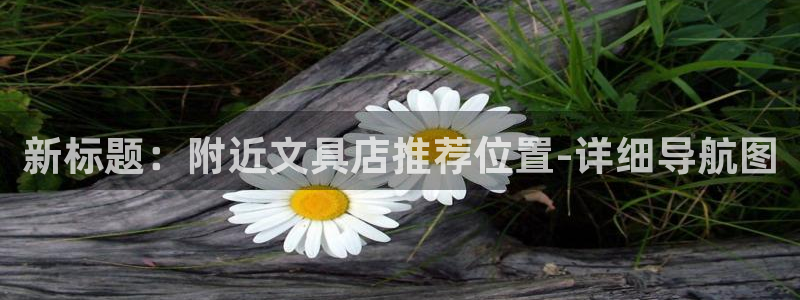 九游会国际厅：新标题：附近文具店推荐位置