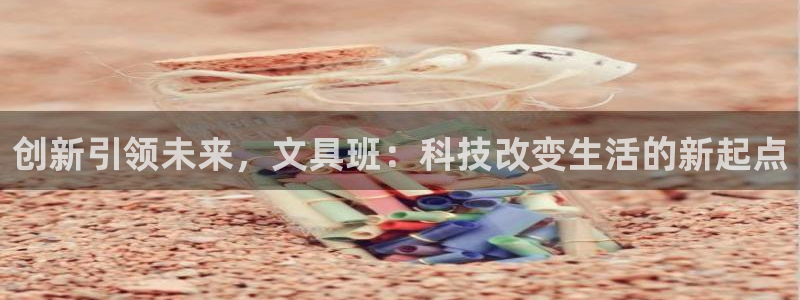 九游会ag网站：创新引领未来，文具班：科