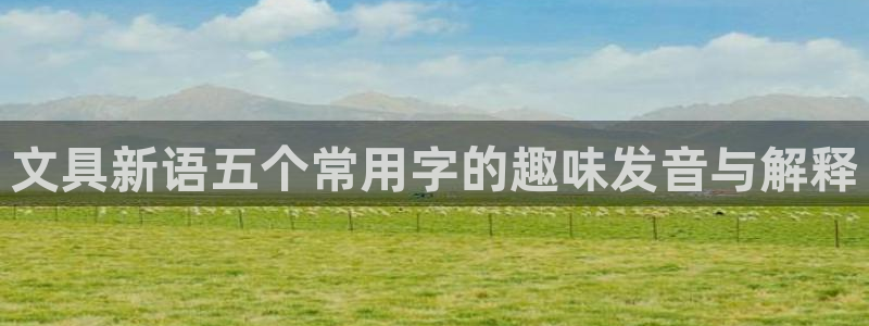 九游会登录中：文具新语五个常用字的趣味发