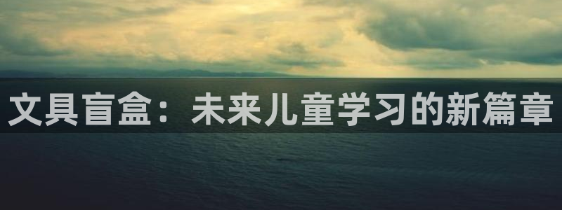 九游会赌钱：文具盲盒：未来儿童学习的新篇