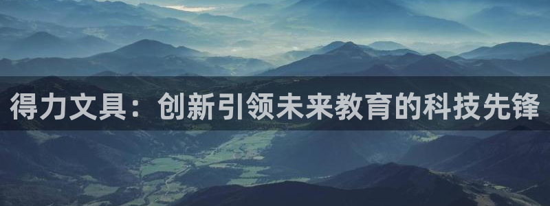 ag九游会国际：得力文具：创新引领未来教