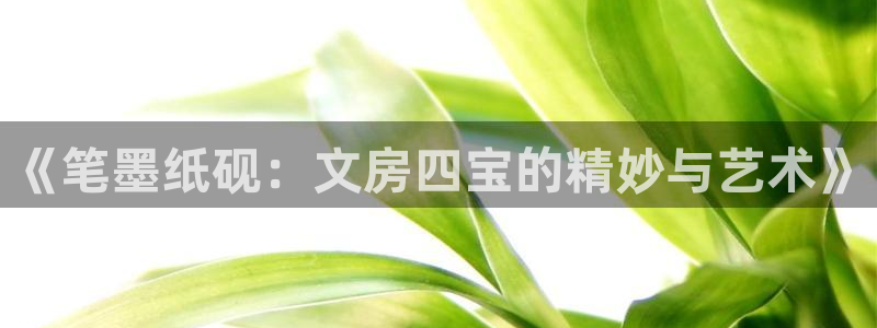 九游会跟币游：《笔墨纸砚：文房四宝的精妙