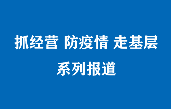 “抓经营 防疫情 走基层”主题调研纪实